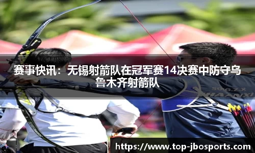赛事快讯：无锡射箭队在冠军赛14决赛中防守乌鲁木齐射箭队