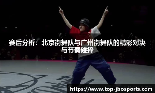 赛后分析：北京街舞队与广州街舞队的精彩对决与节奏碰撞