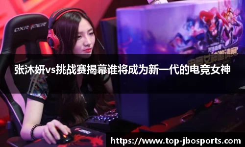 张沐妍vs挑战赛揭幕谁将成为新一代的电竞女神